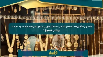 «أسرار متغيرة» أسعار الذهب عالميًا هل يستمر الارتفاع المحدود أم ماذا ينتظر السوق؟